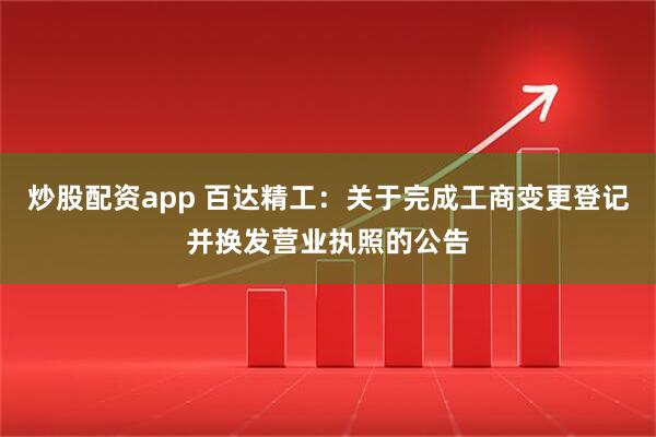 炒股配资app 百达精工：关于完成工商变更登记并换发营业执照的公告