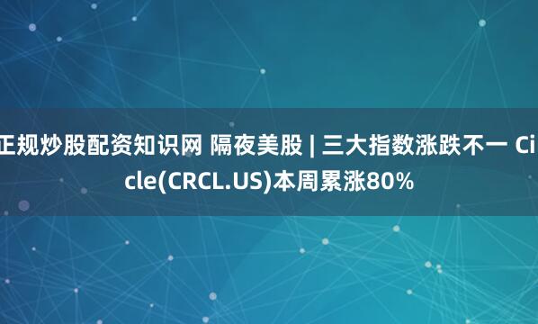 正规炒股配资知识网 隔夜美股 | 三大指数涨跌不一 Circle(CRCL.US)本周累涨80%