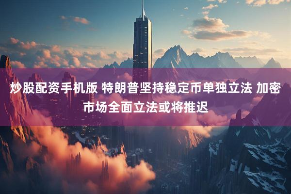 炒股配资手机版 特朗普坚持稳定币单独立法 加密市场全面立法或将推迟