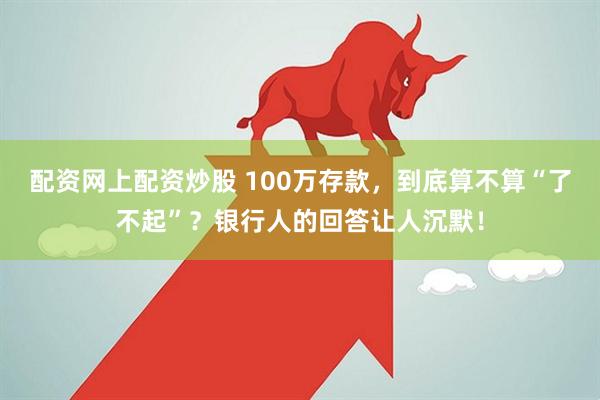 配资网上配资炒股 100万存款，到底算不算“了不起”？银行人的回答让人沉默！