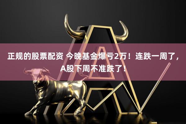 正规的股票配资 今晚基金爆亏2万！连跌一周了，A股下周不准跌了！