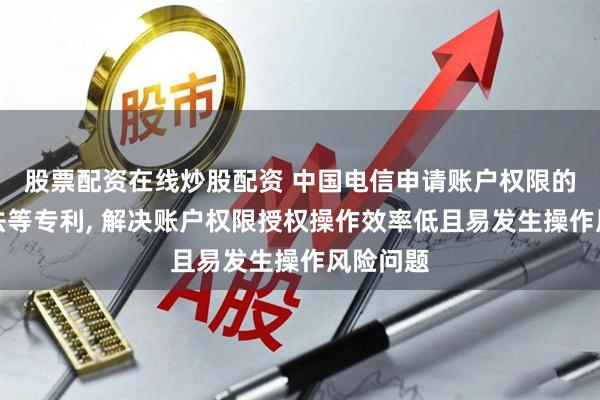股票配资在线炒股配资 中国电信申请账户权限的确定方法等专利, 解决账户权限授权操作效率低且易发生操作风险问题