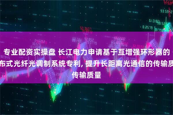 专业配资实操盘 长江电力申请基于互增强环形器的分布式光纤光调制系统专利, 提升长距离光通信的传输质量