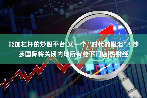 能加杠杆的炒股平台 又一个“时代的眼泪”! 莎莎国际将关闭内地所有线下门店|热财经