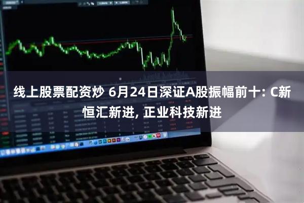 线上股票配资炒 6月24日深证A股振幅前十: C新恒汇新进, 正业科技新进
