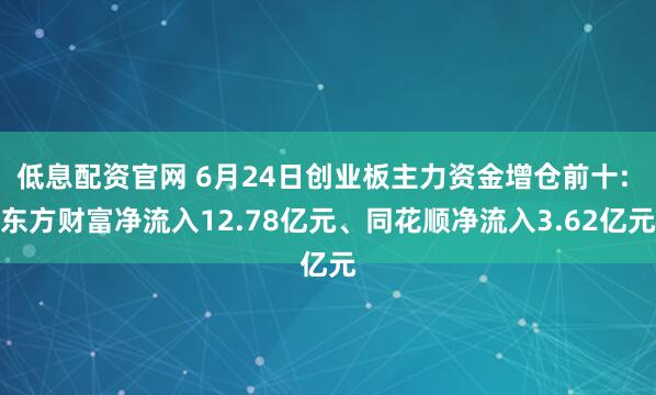 低息配资官网 6月24日创业板主力资金增仓前十: 东方财富净流入12.78亿元、同花顺净流入3.62亿元