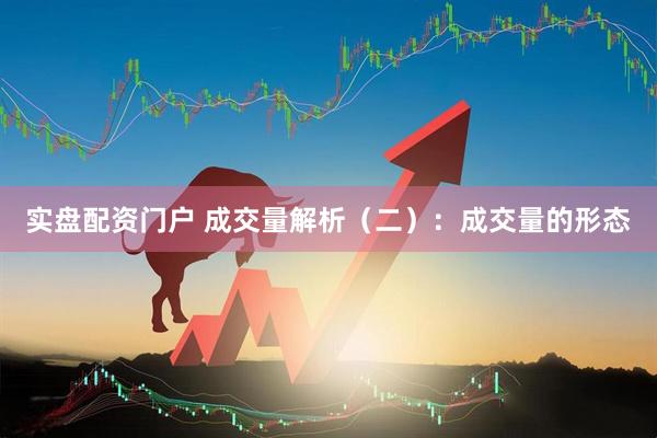 实盘配资门户 成交量解析（二）：成交量的形态