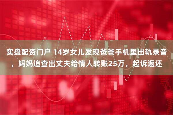 实盘配资门户 14岁女儿发现爸爸手机里出轨录音，妈妈追查出丈夫给情人转账25万，起诉返还