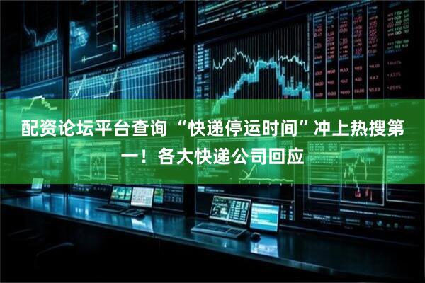 配资论坛平台查询 “快递停运时间”冲上热搜第一！各大快递公司回应