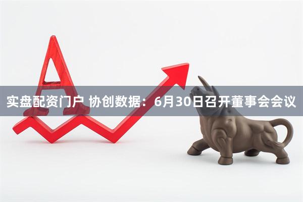实盘配资门户 协创数据：6月30日召开董事会会议