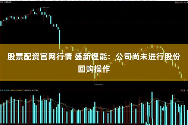 股票配资官网行情 盛新锂能：公司尚未进行股份回购操作