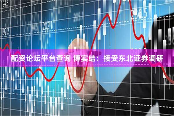 配资论坛平台查询 博实结：接受东北证券调研