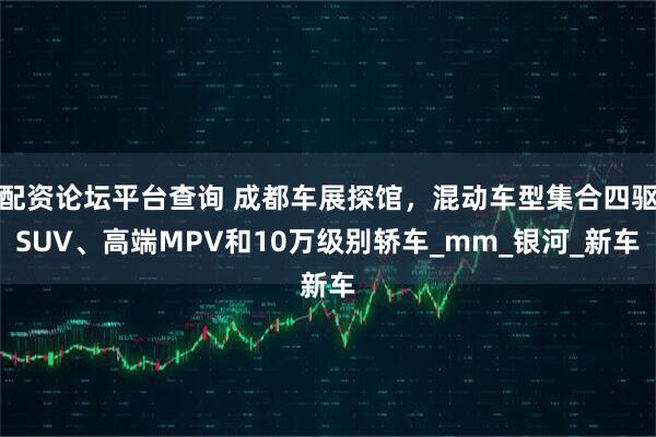 配资论坛平台查询 成都车展探馆，混动车型集合四驱SUV、高端MPV和10万级别轿车_mm_银河_新车