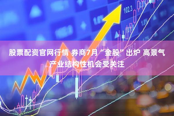 股票配资官网行情 券商7月“金股”出炉 高景气产业结构性机会受关注