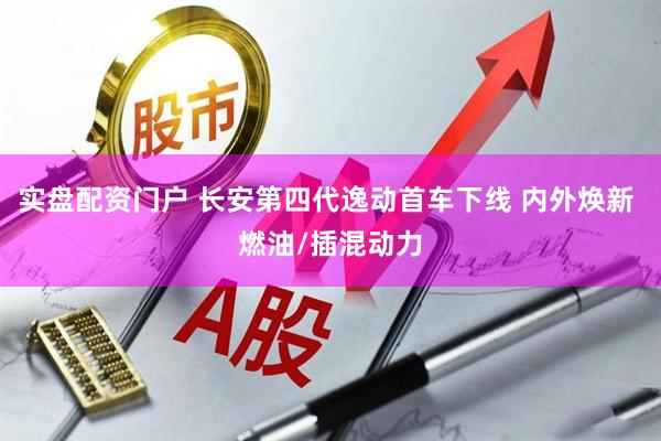实盘配资门户 长安第四代逸动首车下线 内外焕新 燃油/插混动力