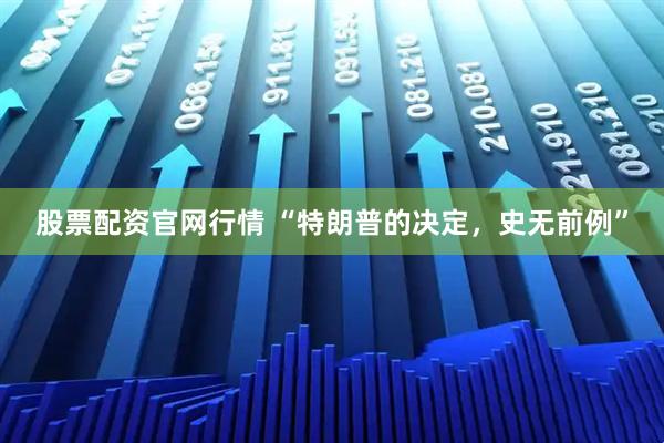 股票配资官网行情 “特朗普的决定,史无前例”