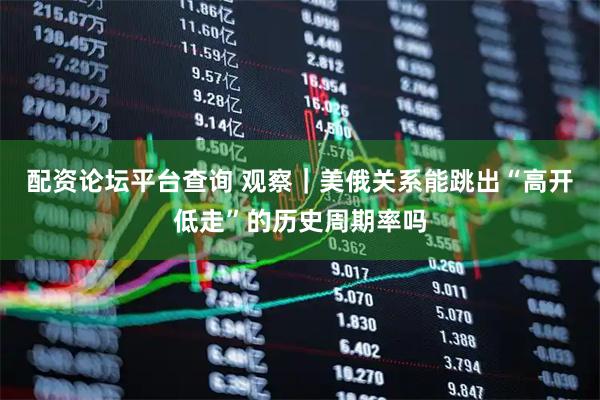 配资论坛平台查询 观察｜美俄关系能跳出“高开低走”的历史周期率吗