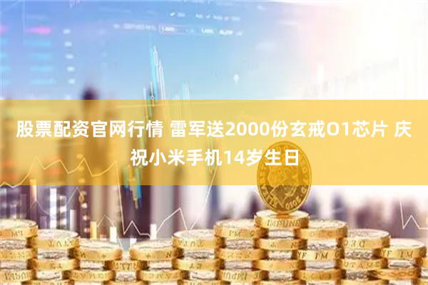 股票配资官网行情 雷军送2000份玄戒O1芯片 庆祝小米手机14岁生日