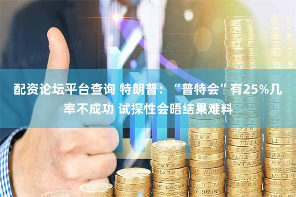 配资论坛平台查询 特朗普：“普特会”有25%几率不成功 试探性会晤结果难料