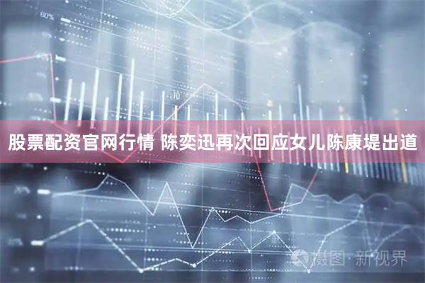 股票配资官网行情 陈奕迅再次回应女儿陈康堤出道