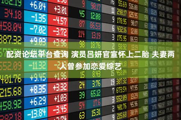 配资论坛平台查询 演员吕妍官宣怀上二胎 夫妻两人曾参加恋爱综艺
