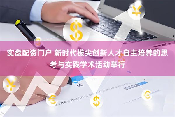 实盘配资门户 新时代拔尖创新人才自主培养的思考与实践学术活动举行