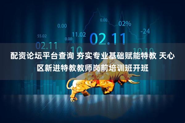配资论坛平台查询 夯实专业基础赋能特教 天心区新进特教教师岗前培训班开班