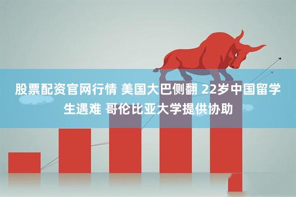 股票配资官网行情 美国大巴侧翻 22岁中国留学生遇难 哥伦比亚大学提供协助