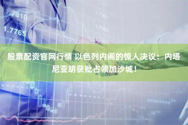 股票配资官网行情 以色列内阁的惊人决议：内塔尼亚胡获批占领加沙城！