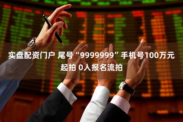 实盘配资门户 尾号“9999999”手机号100万元起拍 0人报名流拍