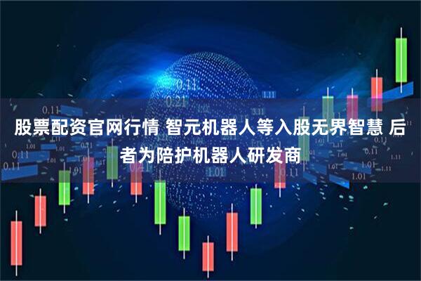 股票配资官网行情 智元机器人等入股无界智慧 后者为陪护机器人研发商