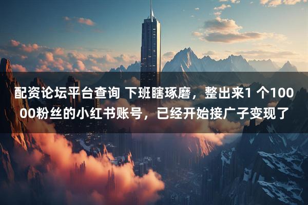 配资论坛平台查询 下班瞎琢磨，整出来1 个10000粉丝的小红书账号，已经开始接广子变现了