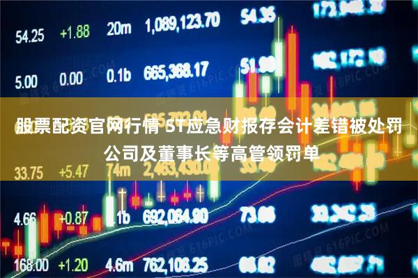 股票配资官网行情 ST应急财报存会计差错被处罚 公司及董事长等高管领罚单