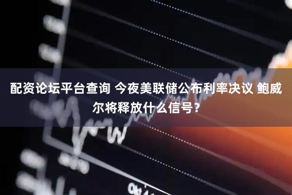 配资论坛平台查询 今夜美联储公布利率决议 鲍威尔将释放什么信号？