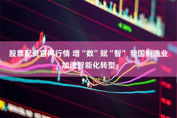 股票配资官网行情 增“数”赋“智” 我国制造业加速智能化转型