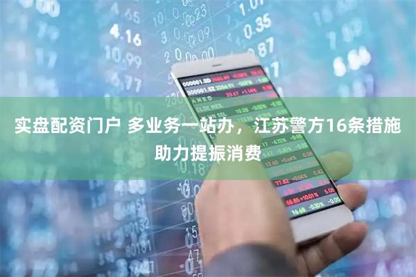 实盘配资门户 多业务一站办，江苏警方16条措施助力提振消费
