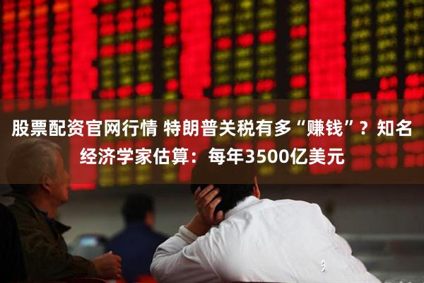 股票配资官网行情 特朗普关税有多“赚钱”？知名经济学家估算：每年3500亿美元