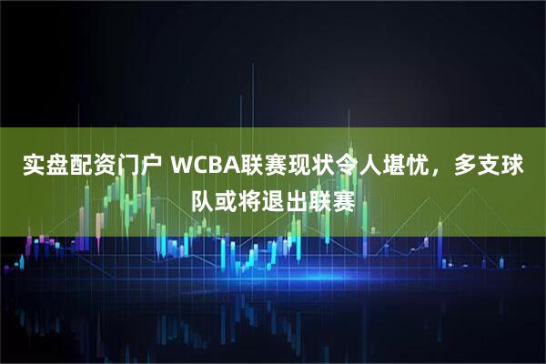 实盘配资门户 WCBA联赛现状令人堪忧，多支球队或将退出联赛