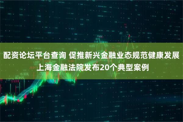 配资论坛平台查询 促推新兴金融业态规范健康发展 上海金融法院发布20个典型案例