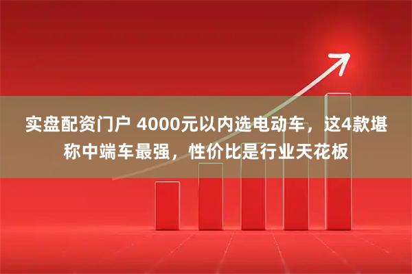 实盘配资门户 4000元以内选电动车,这4款堪称中端车最强,性价比是行业天花板