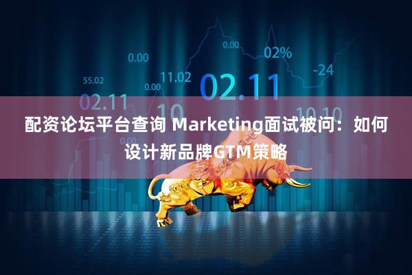 配资论坛平台查询 Marketing面试被问:如何设计新品牌GTM策略