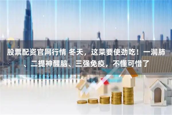 股票配资官网行情 冬天，这菜要使劲吃！一润肺、二提神醒脑、三强免疫，不懂可惜了