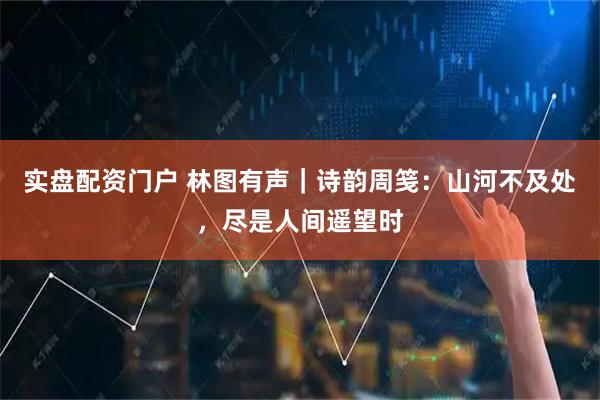 实盘配资门户 林图有声｜诗韵周笺：山河不及处，尽是人间遥望时