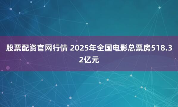 股票配资官网行情 2025年全国电影总票房518.32亿元