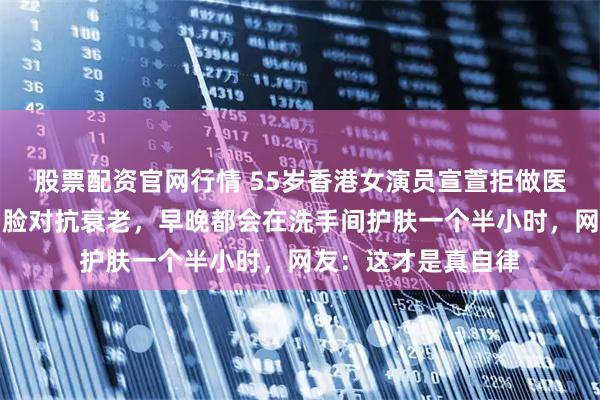 股票配资官网行情 55岁香港女演员宣萱拒做医美怕上瘾，面膜刮脸对抗衰老，早晚都会在洗手间护肤一个半小时，网友：这才是真自律