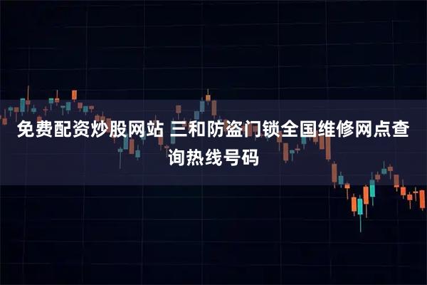 免费配资炒股网站 三和防盗门锁全国维修网点查询热线号码