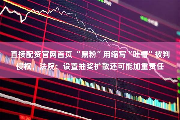直接配资官网首页 “黑粉”用缩写“吐槽”被判侵权，法院：设置抽奖扩散还可能加重责任