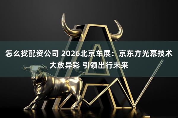 怎么找配资公司 2026北京车展：京东方光幕技术大放异彩 引领出行未来