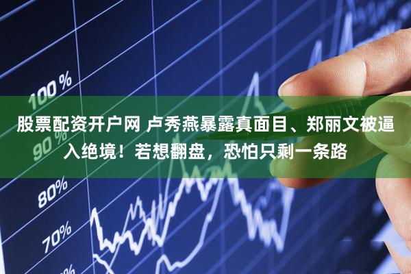 股票配资开户网 卢秀燕暴露真面目、郑丽文被逼入绝境！若想翻盘，恐怕只剩一条路