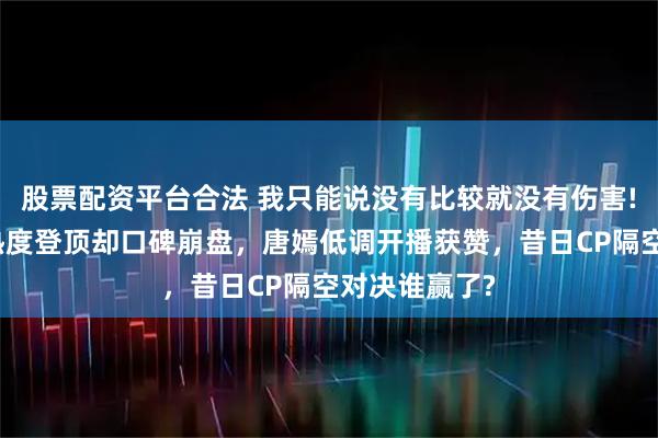 股票配资平台合法 我只能说没有比较就没有伤害!钟汉良新剧热度登顶却口碑崩盘，唐嫣低调开播获赞，昔日CP隔空对决谁赢了?
